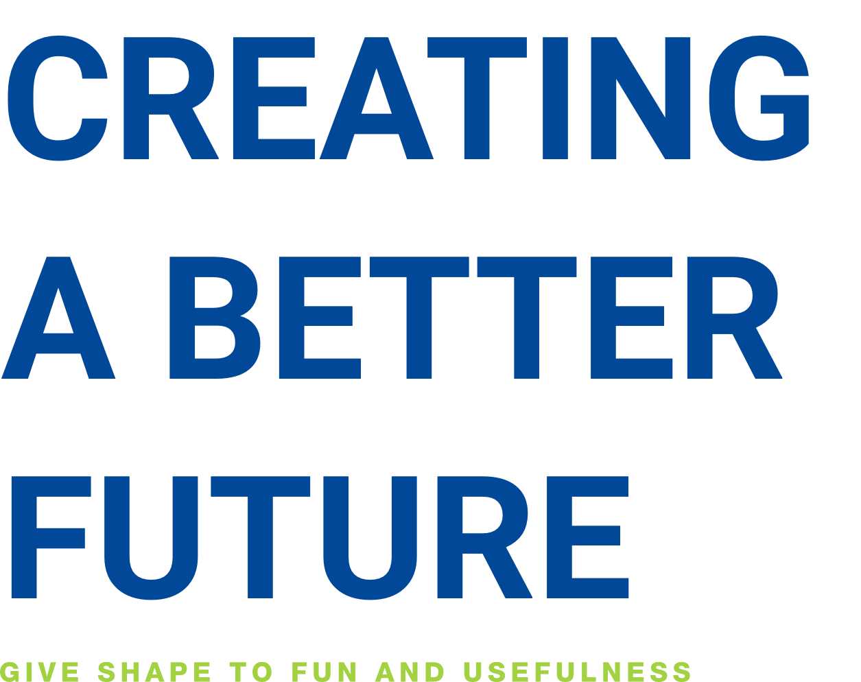 CREATING A BETTER FUTURE GIVE SHAPE TO FUN AND USEFULNESS